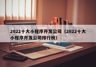 2022十大小程序开发公司（2022十大小程序开发公司排行榜）